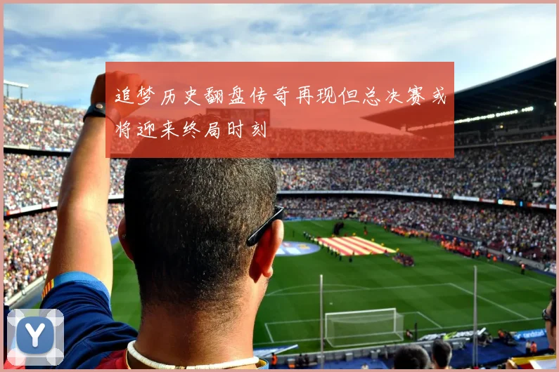 追梦历史翻盘传奇再现但总决赛或将迎来终局时刻
