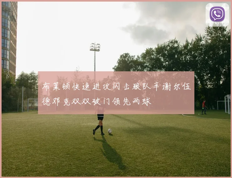 布莱顿快速进攻闪击狼队辛谢尔伍德邓克双双破门领先两球