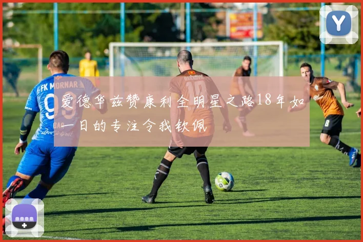 爱德华兹赞康利全明星之路18年如一日的专注令我钦佩
