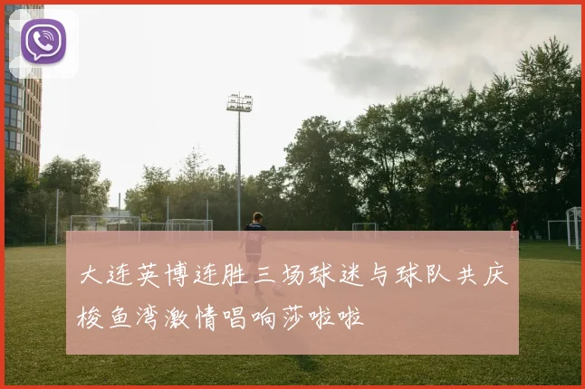 大连英博连胜三场球迷与球队共庆梭鱼湾激情唱响莎啦啦
