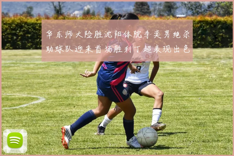 华东师大险胜沈阳体院李奕男绝杀助球队迎来首场胜利丁超表现出色贡献21分5断