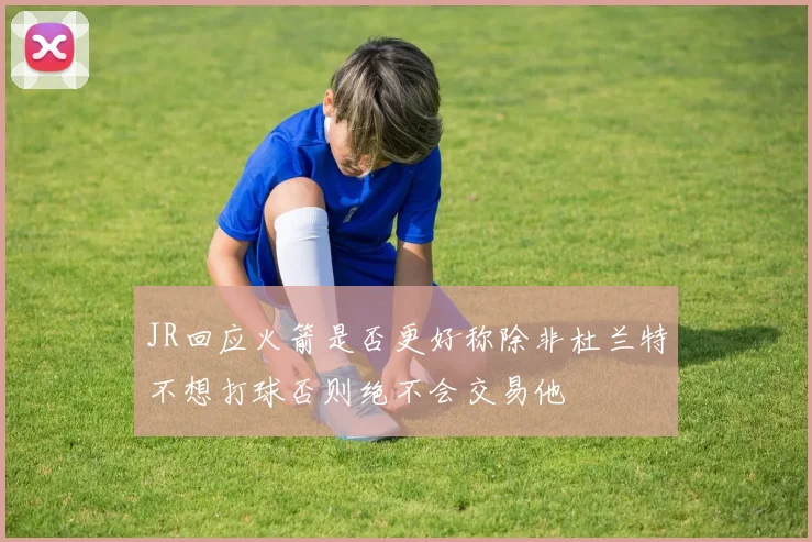 JR回应火箭是否更好称除非杜兰特不想打球否则绝不会交易他