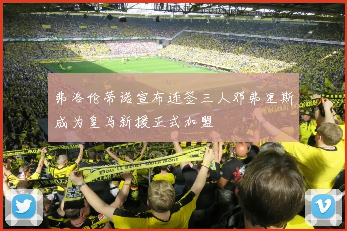 弗洛伦蒂诺宣布连签三人邓弗里斯成为皇马新援正式加盟