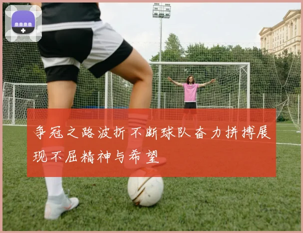 争冠之路波折不断球队奋力拼搏展现不屈精神与希望