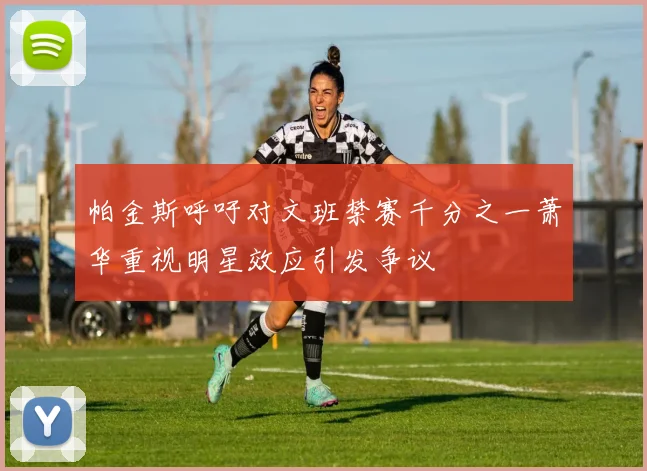 帕金斯呼吁对文班禁赛千分之一萧华重视明星效应引发争议