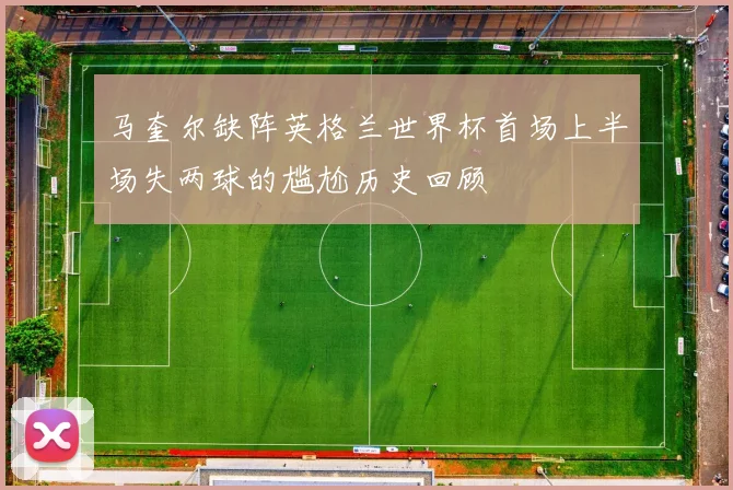 马奎尔缺阵英格兰世界杯首场上半场失两球的尴尬历史回顾
