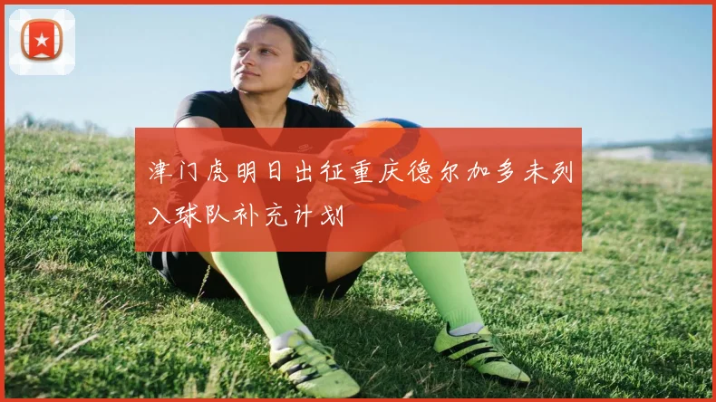 津门虎明日出征重庆德尔加多未列入球队补充计划