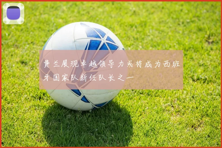 费兰展现卓越领导力或将成为西班牙国家队新任队长之一
