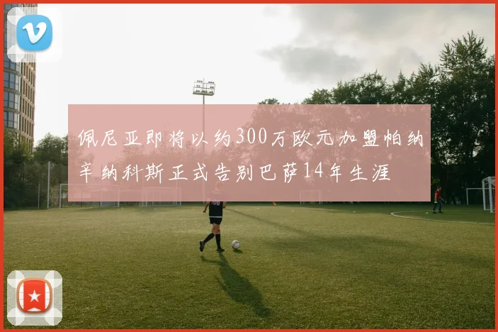 佩尼亚即将以约300万欧元加盟帕纳辛纳科斯正式告别巴萨14年生涯