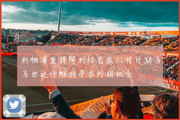 利物浦坚持阿利松首发门将计划马马尔达什维利寻求外租机会