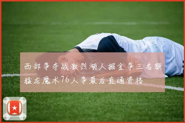 西部争夺战激烈湖人掘金争三名额猛龙魔术76人争最后直通资格