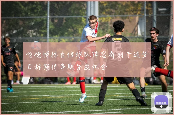 伦德博格自信球队阵容有利于追梦目标期待争取先发机会