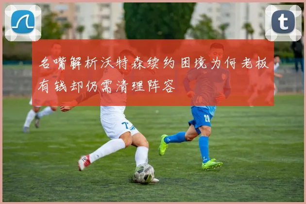 名嘴解析沃特森续约困境为何老板有钱却仍需清理阵容