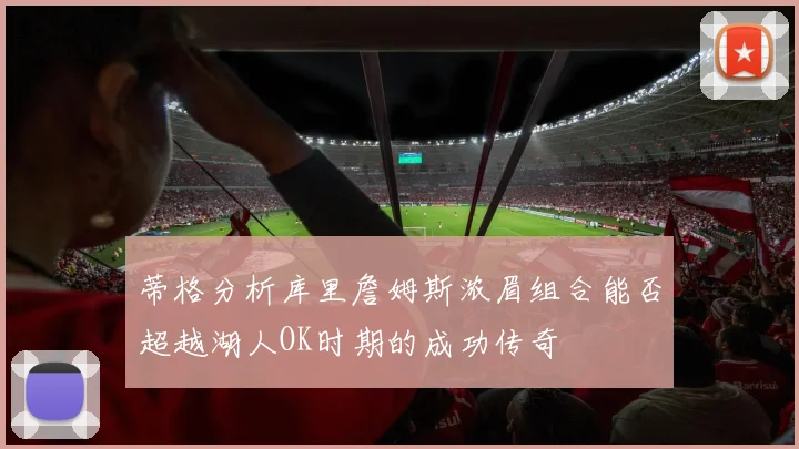 蒂格分析库里詹姆斯浓眉组合能否超越湖人OK时期的成功传奇
