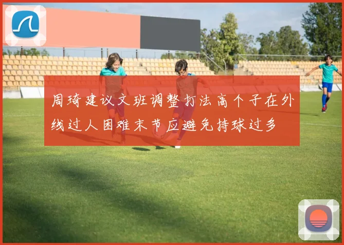 周琦建议文班调整打法高个子在外线过人困难末节应避免持球过多
