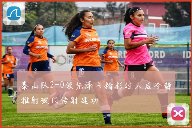 泰山队2-0领先泽卡精彩过人后冷静推射破门传射建功
