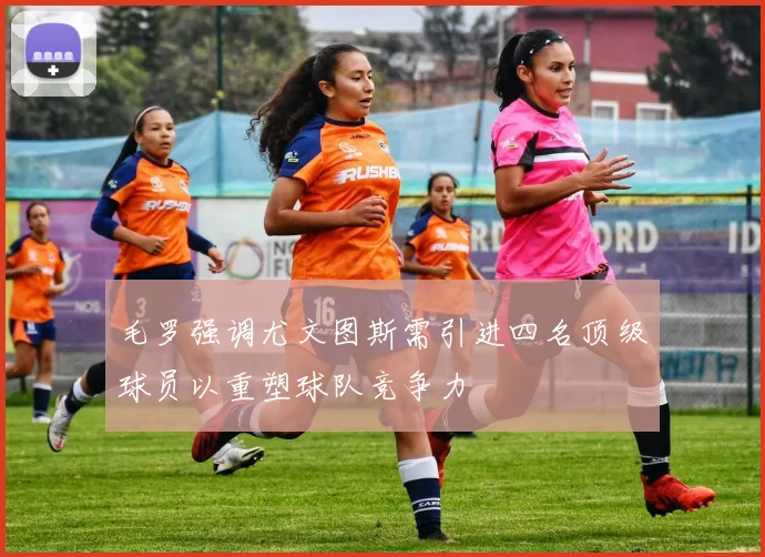 毛罗强调尤文图斯需引进四名顶级球员以重塑球队竞争力
