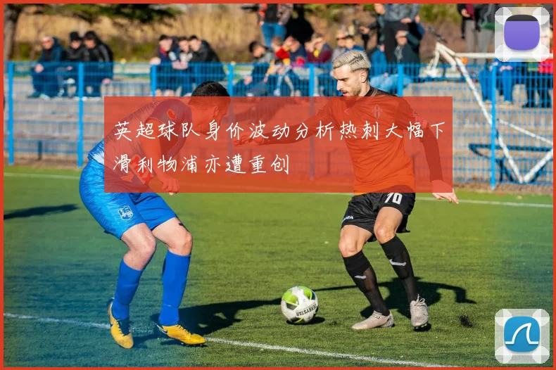 英超球队身价波动分析热刺大幅下滑利物浦亦遭重创