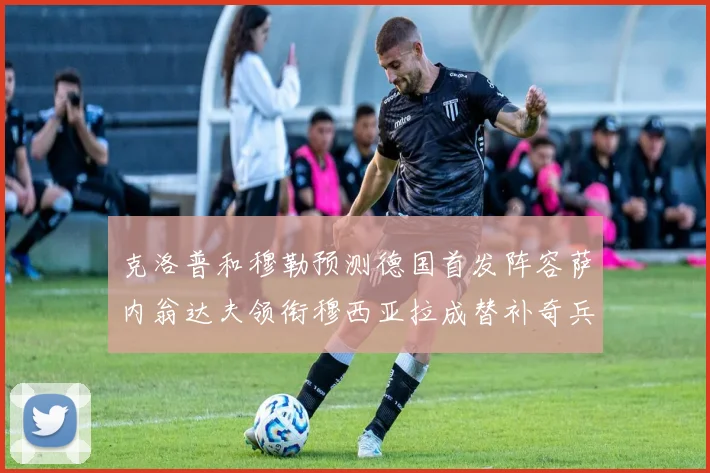 克洛普和穆勒预测德国首发阵容萨内翁达夫领衔穆西亚拉成替补奇兵