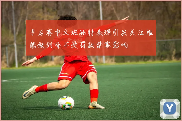 季后赛中文班独特表现引发关注谁能做到而不受罚款禁赛影响