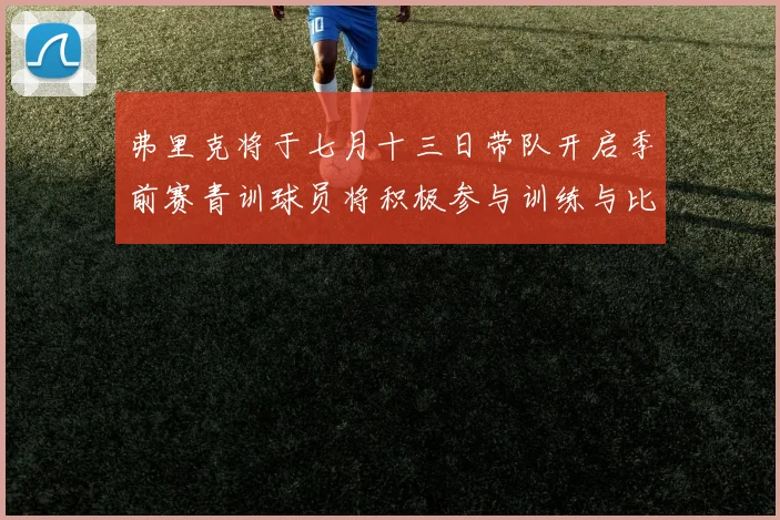弗里克将于七月十三日带队开启季前赛青训球员将积极参与训练与比赛