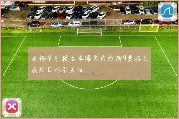 老佛爷引援名单曝光内维斯M费格瓦成新目标引关注