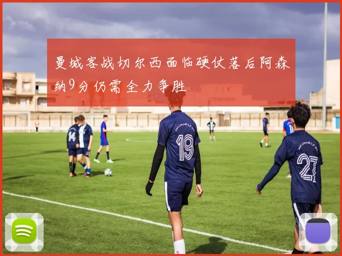 曼城客战切尔西面临硬仗落后阿森纳9分仍需全力争胜