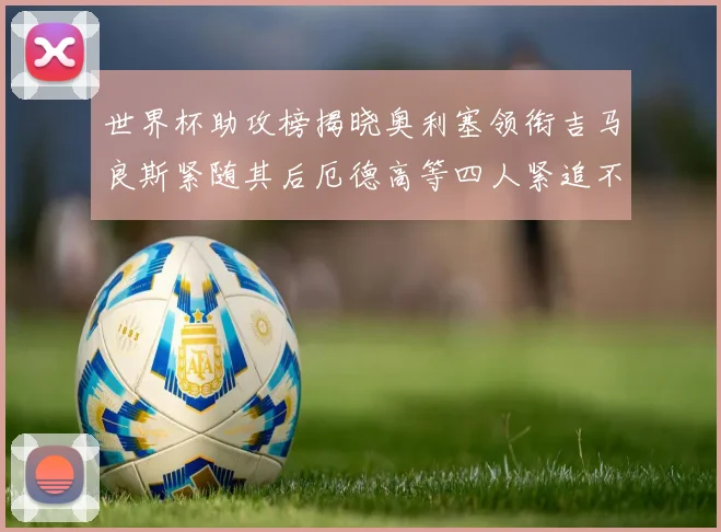 世界杯助攻榜揭晓奥利塞领衔吉马良斯紧随其后厄德高等四人紧追不舍