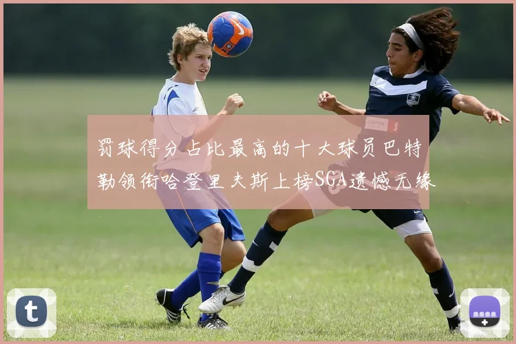罚球得分占比最高的十大球员巴特勒领衔哈登里夫斯上榜SGA遗憾无缘
