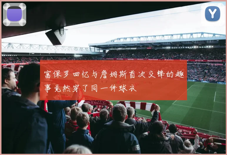 富保罗回忆与詹姆斯首次交锋的趣事竟然穿了同一件球衣