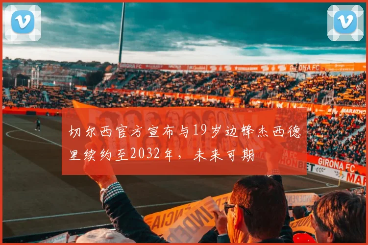 切尔西官方宣布与19岁边锋杰西德里续约至2032年，未来可期