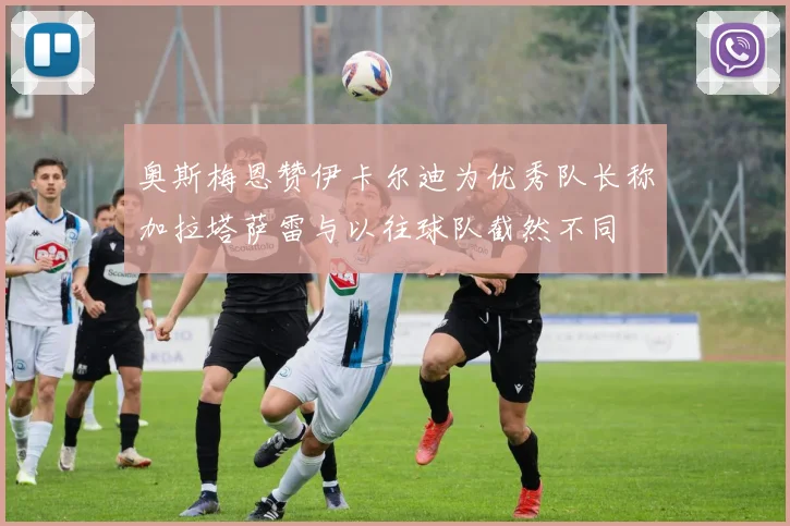 奥斯梅恩赞伊卡尔迪为优秀队长称加拉塔萨雷与以往球队截然不同