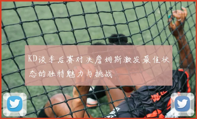 KD谈季后赛对决詹姆斯激发最佳状态的独特魅力与挑战
