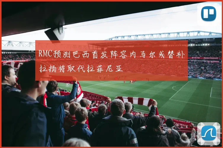 RMC预测巴西首发阵容内马尔或替补拉扬将取代拉菲尼亚
