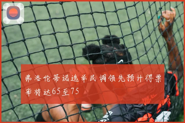 弗洛伦蒂诺选举民调领先预计得票率将达65至75