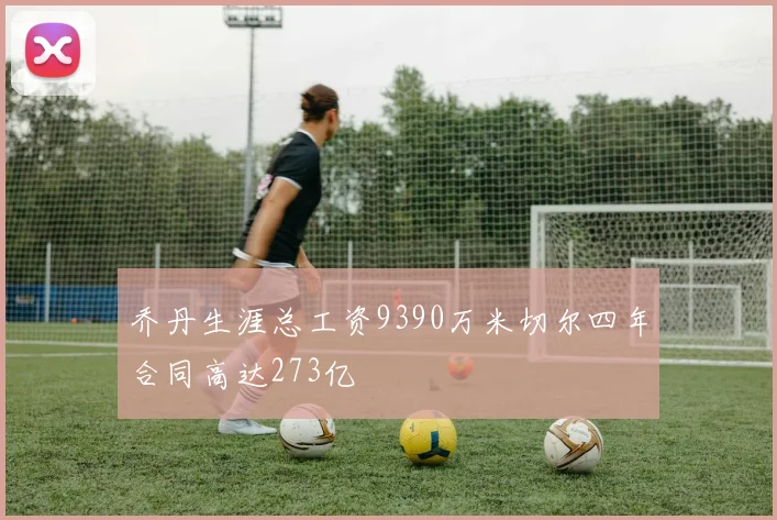 乔丹生涯总工资9390万米切尔四年合同高达273亿