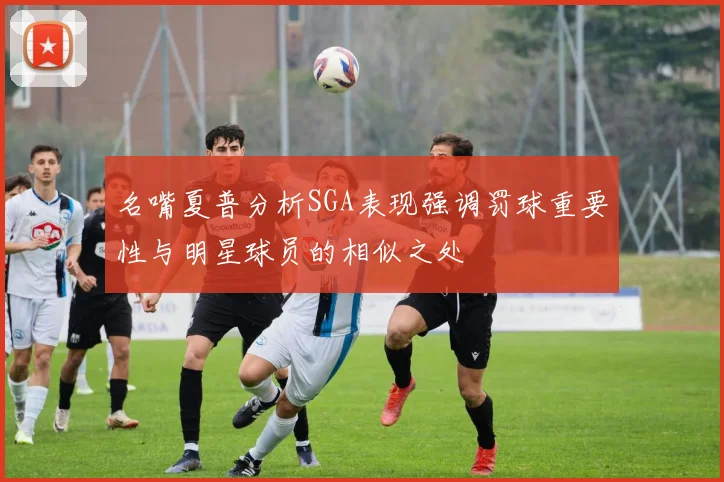 名嘴夏普分析SGA表现强调罚球重要性与明星球员的相似之处
