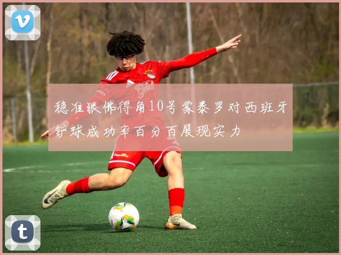 稳准狠佛得角10号蒙泰罗对西班牙铲球成功率百分百展现实力